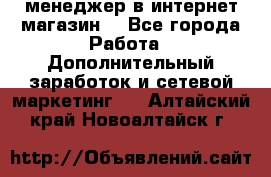  менеджер в интернет магазин  - Все города Работа » Дополнительный заработок и сетевой маркетинг   . Алтайский край,Новоалтайск г.